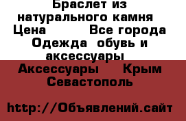 Браслет из натурального камня › Цена ­ 700 - Все города Одежда, обувь и аксессуары » Аксессуары   . Крым,Севастополь